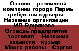 Оптово - розничной компании города Пермь требуются курьеры  › Название организации ­ ИП Бухрякова   › Отрасль предприятия ­ торговля  › Название вакансии ­ курьер  › Место работы ­ Сергея Данщина 7 корпус 1  › Возраст от ­ 17 › Возраст до ­ 45 - Пермский край, Пермь г. Работа » Вакансии   